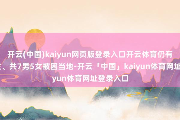 开云(中国)kaiyun网页版登录入口开云体育仍有12东谈主、共7男5女被困当地-开云「中国」kaiyun体育网址登录入口