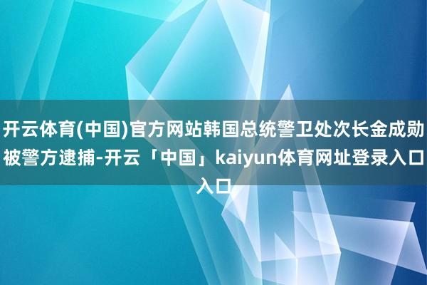 开云体育(中国)官方网站韩国总统警卫处次长金成勋被警方逮捕-开云「中国」kaiyun体育网址登录入口