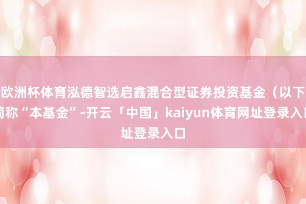 欧洲杯体育泓德智选启鑫混合型证券投资基金(以下简称“本基金”-开云「中国」kaiyun体育网址登录入口