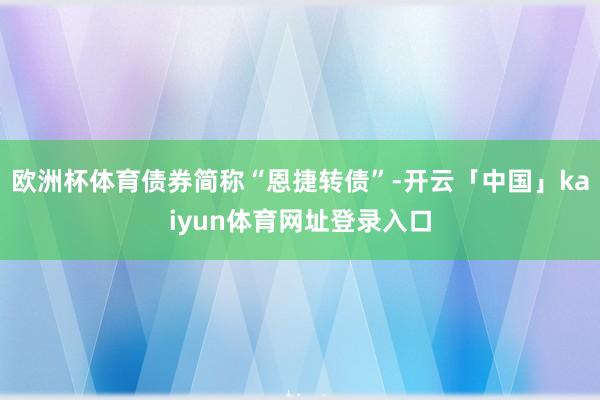 欧洲杯体育债券简称“恩捷转债”-开云「中国」kaiyun体育网址登录入口