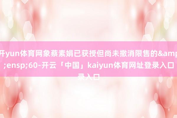 开yun体育网象蔡素娟已获授但尚未撤消限售的&ensp;60-开云「中国」kaiyun体育网址登录入口