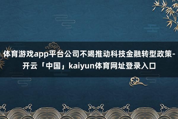 体育游戏app平台公司不竭推动科技金融转型政策-开云「中国」kaiyun体育网址登录入口
