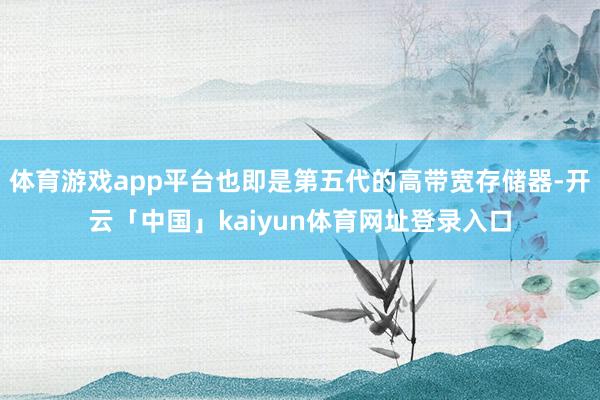 体育游戏app平台也即是第五代的高带宽存储器-开云「中国」kaiyun体育网址登录入口