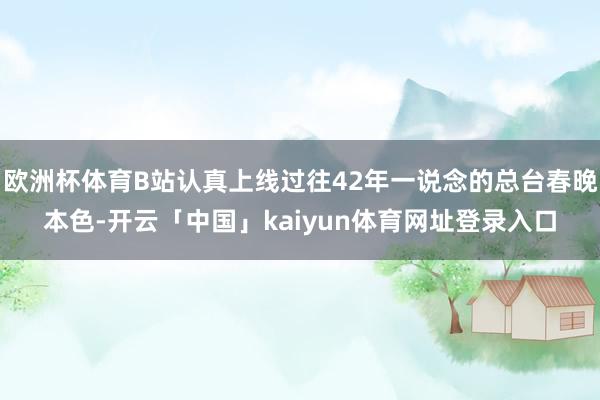 欧洲杯体育B站认真上线过往42年一说念的总台春晚本色-开云「中国」kaiyun体育网址登录入口
