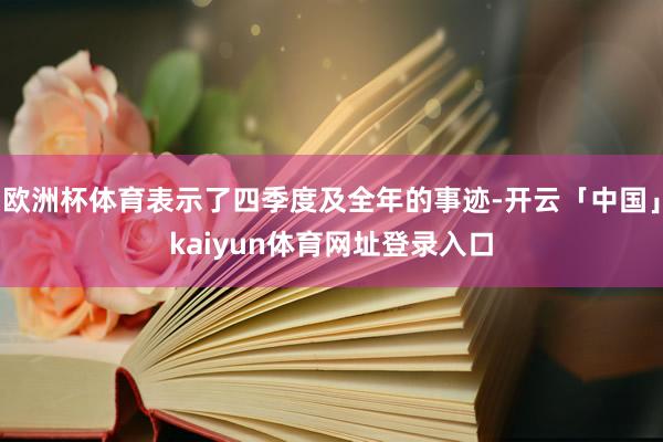 欧洲杯体育表示了四季度及全年的事迹-开云「中国」kaiyun体育网址登录入口