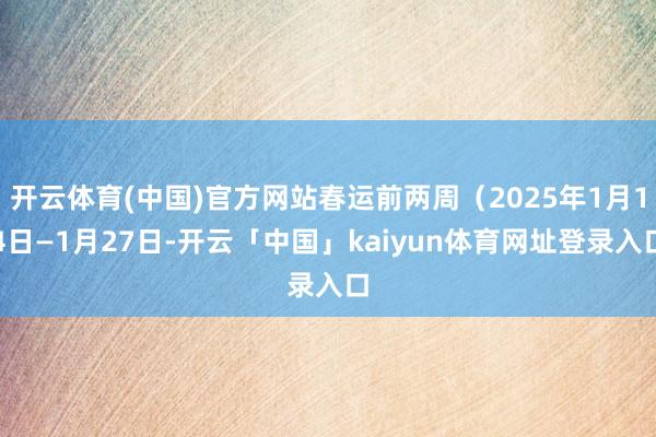 开云体育(中国)官方网站春运前两周（2025年1月14日—1月27日-开云「中国」kaiyun体育网址登录入口