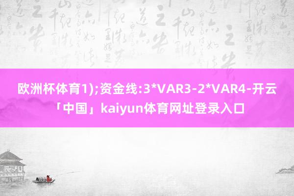 欧洲杯体育1);资金线:3*VAR3-2*VAR4-开云「中国」kaiyun体育网址登录入口