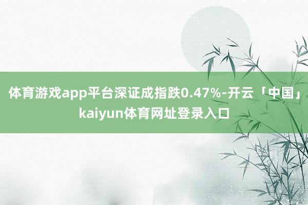 体育游戏app平台深证成指跌0.47%-开云「中国」kaiyun体育网址登录入口