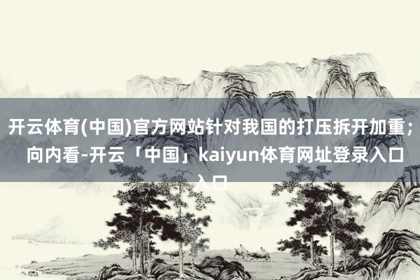 开云体育(中国)官方网站针对我国的打压拆开加重；  向内看-开云「中国」kaiyun体育网址登录入口