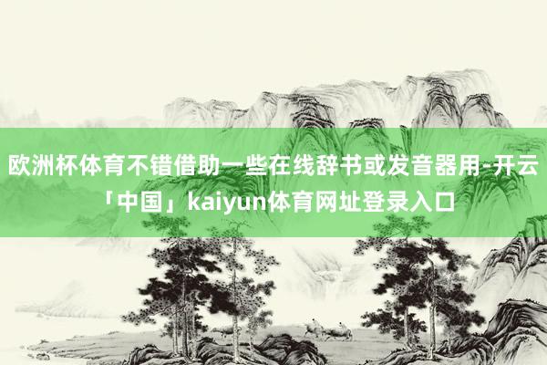欧洲杯体育不错借助一些在线辞书或发音器用-开云「中国」kaiyun体育网址登录入口