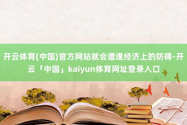 开云体育(中国)官方网站就会遭逢经济上的防碍-开云「中国」kaiyun体育网址登录入口