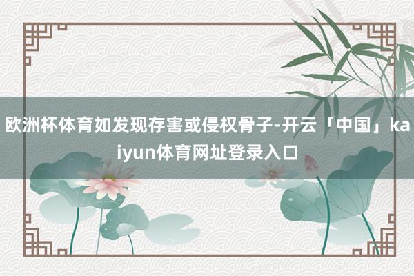 欧洲杯体育如发现存害或侵权骨子-开云「中国」kaiyun体育网址登录入口