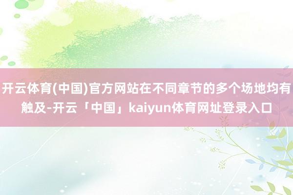 开云体育(中国)官方网站在不同章节的多个场地均有触及-开云「中国」kaiyun体育网址登录入口