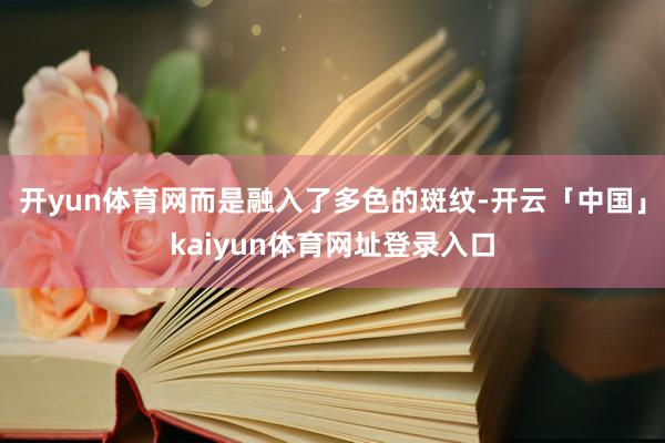 开yun体育网而是融入了多色的斑纹-开云「中国」kaiyun体育网址登录入口
