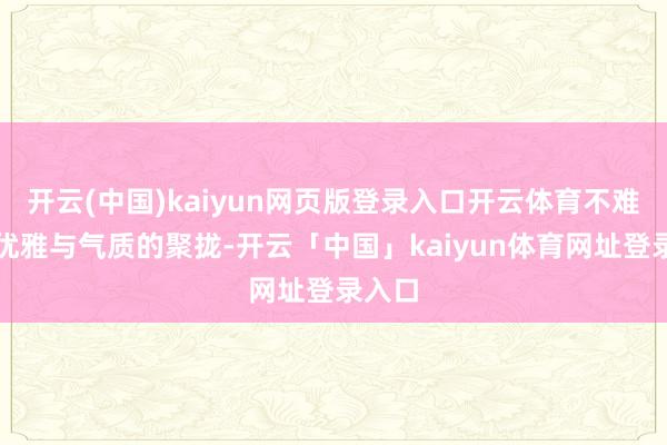 开云(中国)kaiyun网页版登录入口开云体育不难发现优雅与气质的聚拢-开云「中国」kaiyun体育网址登录入口