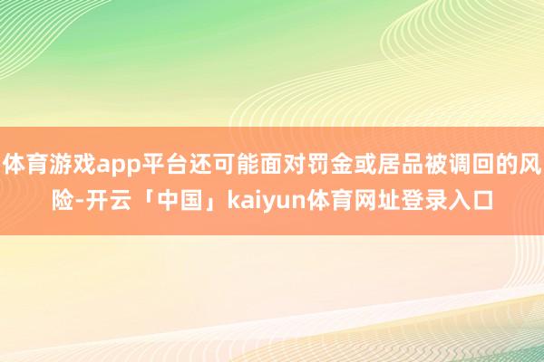 体育游戏app平台还可能面对罚金或居品被调回的风险-开云「中国」kaiyun体育网址登录入口