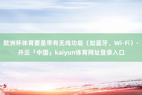 欧洲杯体育要是带有无线功能（如蓝牙、Wi-Fi）-开云「中国」kaiyun体育网址登录入口