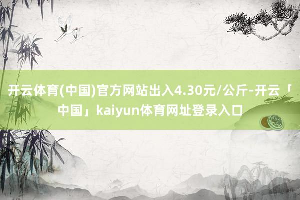 开云体育(中国)官方网站出入4.30元/公斤-开云「中国」kaiyun体育网址登录入口