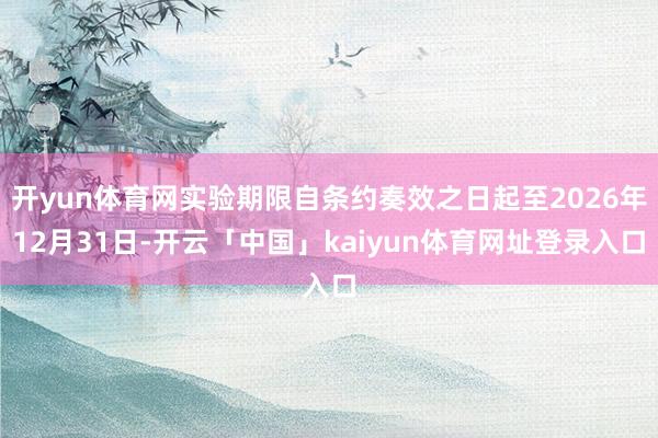 开yun体育网实验期限自条约奏效之日起至2026年12月31日-开云「中国」kaiyun体育网址登录入口