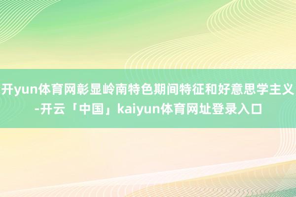 开yun体育网彰显岭南特色期间特征和好意思学主义-开云「中国」kaiyun体育网址登录入口