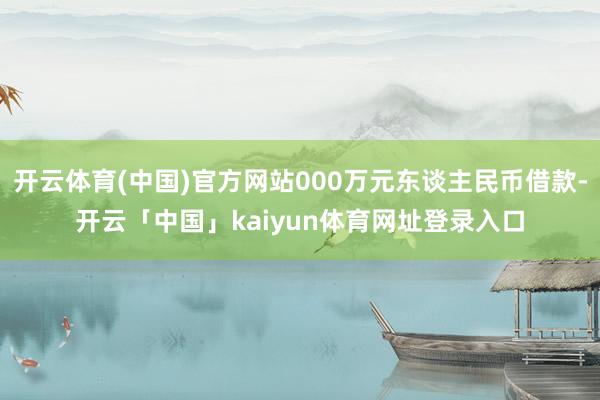 开云体育(中国)官方网站000万元东谈主民币借款-开云「中国」kaiyun体育网址登录入口