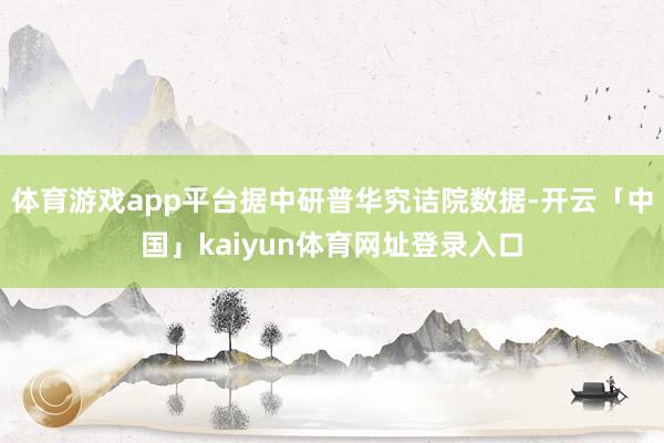 体育游戏app平台据中研普华究诘院数据-开云「中国」kaiyun体育网址登录入口