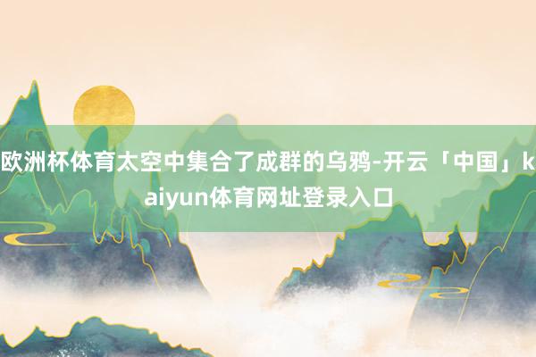 欧洲杯体育太空中集合了成群的乌鸦-开云「中国」kaiyun体育网址登录入口