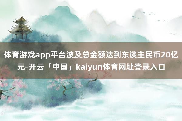 体育游戏app平台波及总金额达到东谈主民币20亿元-开云「中国」kaiyun体育网址登录入口