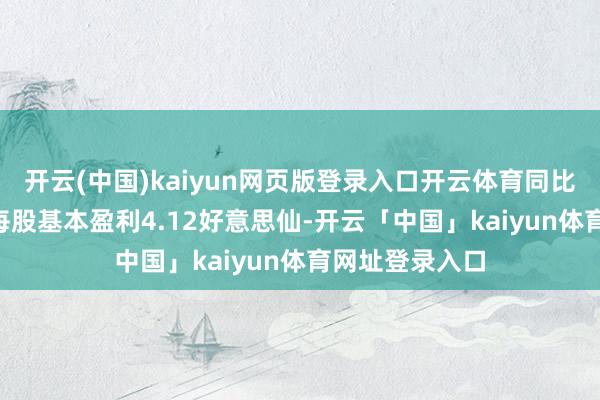 开云(中国)kaiyun网页版登录入口开云体育同比增多108%；每股基本盈利4.12好意思仙-开云「中国」kaiyun体育网址登录入口