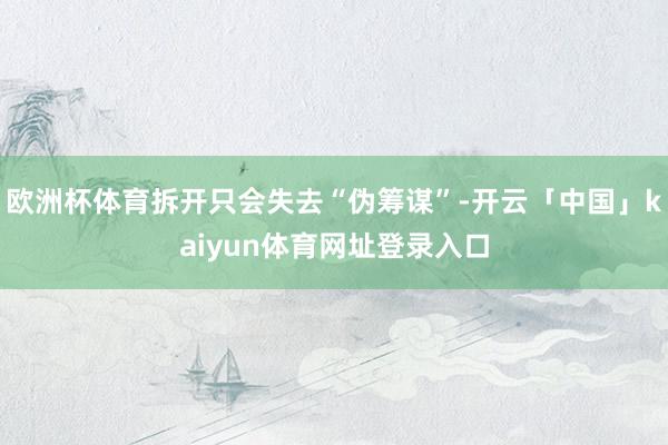 欧洲杯体育拆开只会失去“伪筹谋”-开云「中国」kaiyun体育网址登录入口