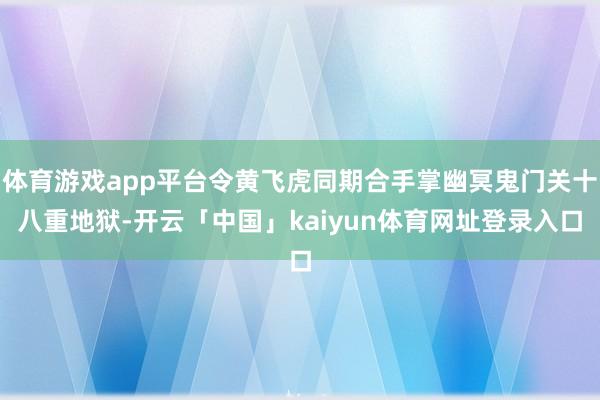 体育游戏app平台令黄飞虎同期合手掌幽冥鬼门关十八重地狱-开云「中国」kaiyun体育网址登录入口
