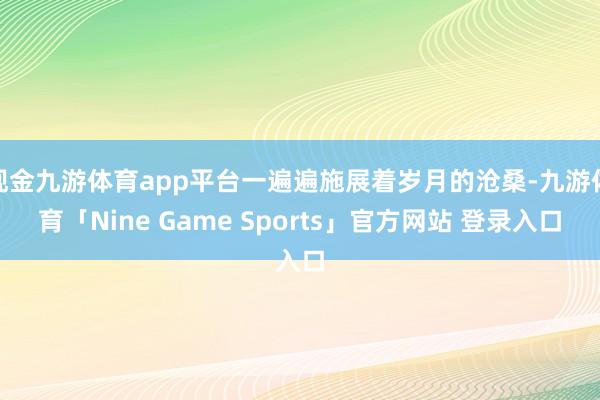 现金九游体育app平台一遍遍施展着岁月的沧桑-九游体育「Nine Game Sports」官方网站 登录入口