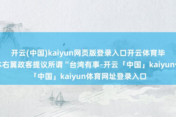 开云(中国)kaiyun网页版登录入口开云体育毕竟此前确乎有日本右翼政客提议所谓“台湾有事-开云「中国」kaiyun体育网址登录入口