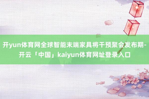 开yun体育网全球智能末端家具将干预聚会发布期-开云「中国」kaiyun体育网址登录入口