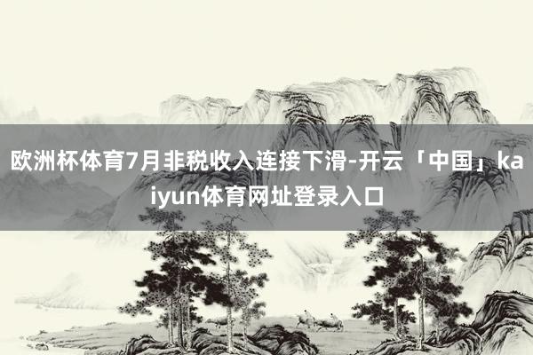 欧洲杯体育7月非税收入连接下滑-开云「中国」kaiyun体育网址登录入口
