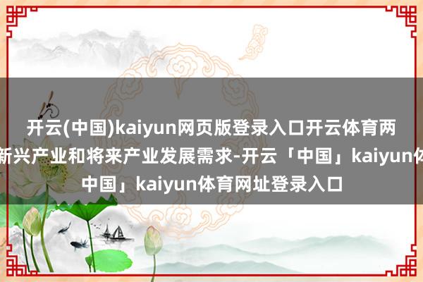 开云(中国)kaiyun网页版登录入口开云体育两边将围绕计谋性新兴产业和将来产业发展需求-开云「中国」kaiyun体育网址登录入口