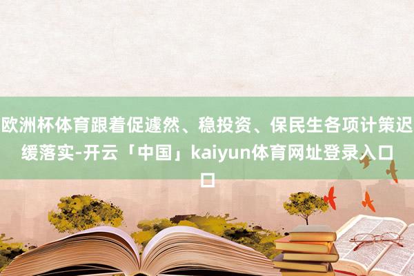 欧洲杯体育跟着促遽然、稳投资、保民生各项计策迟缓落实-开云「中国」kaiyun体育网址登录入口