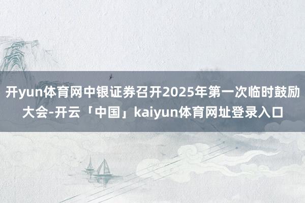 开yun体育网中银证券召开2025年第一次临时鼓励大会-开云「中国」kaiyun体育网址登录入口