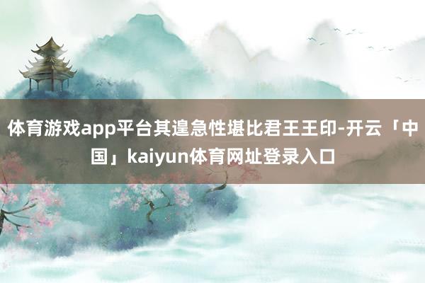 体育游戏app平台其遑急性堪比君王王印-开云「中国」kaiyun体育网址登录入口