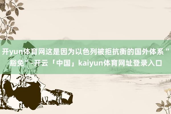 开yun体育网这是因为以色列被拒抗衡的国外体系“豁免”-开云「中国」kaiyun体育网址登录入口