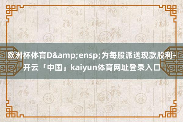 欧洲杯体育D 为每股派送现款股利-开云「中国」kaiyun体育网址登录入口