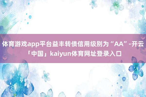 体育游戏app平台益丰转债信用级别为“AA”-开云「中国」kaiyun体育网址登录入口