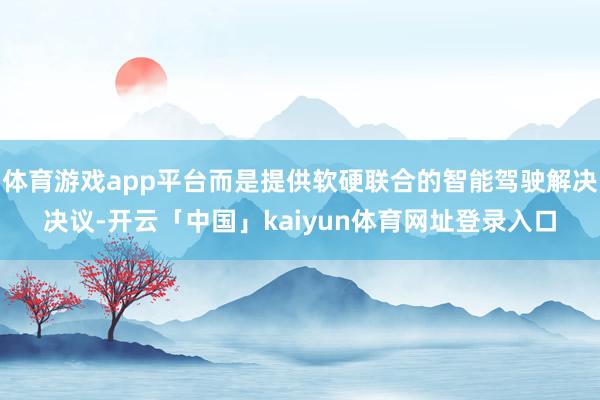 体育游戏app平台而是提供软硬联合的智能驾驶解决决议-开云「中国」kaiyun体育网址登录入口